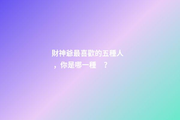 財神爺最喜歡的五種人，你是哪一種？